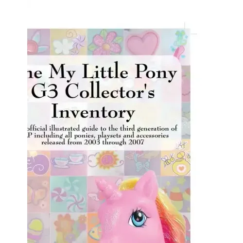 The My Little Pony G3 Collector's Inventory: An Unofficial Illustrated Guide to the Third Generation of Mlp Including All Ponies, Playsets and Accesso