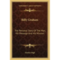 Billy Graham: The Personal Story Of The Man, His Message And His Mission