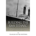 Building the RMS Titanic: The Construction of the World's Most Famous Ship