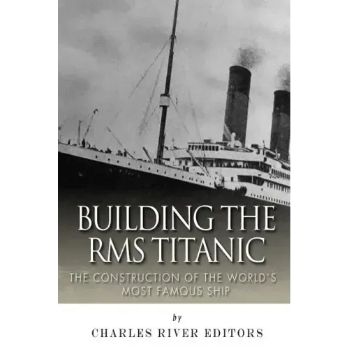Building the RMS Titanic: The Construction of the World's Most Famous Ship