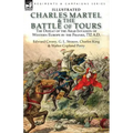 Charles Martel & the Battle of Tours: the Defeat of the Arab Invasion of Western Europe by the Franks, 732 A.D