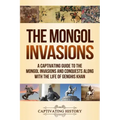 The Mongol Invasions: A Captivating Guide to the Mongol Invasions and Conquests along with the Life of Genghis Khan