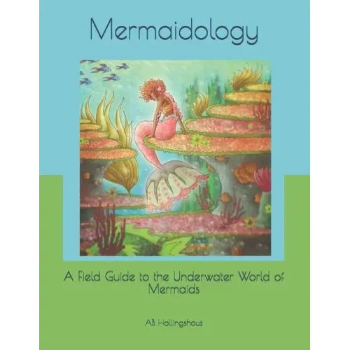 Mermaidology: A Field Guide to the Underwater World of Mermaids