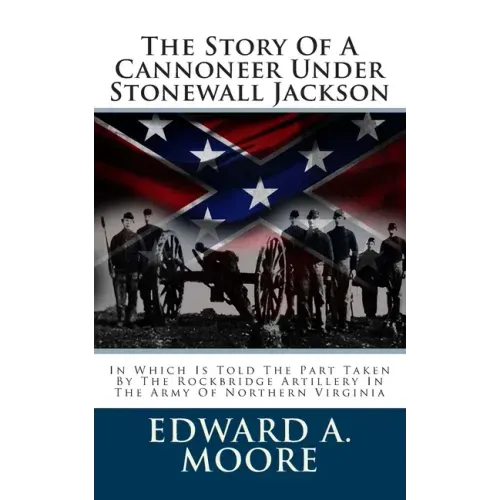 The Story Of A Cannoneer Under Stonewall Jackson: In Which Is Told The Part Taken By The Rockbridge Artillery In The Army Of Northern Virginia