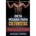 DIETA VEGANA Para CULTURISTAS: Incluye 50 Recetas Veganas que le ayudaran a conseguir masa muscular y a su musculacion