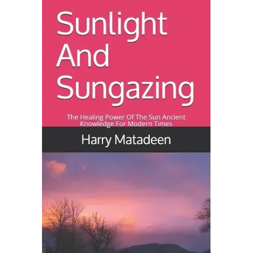 Sunlight And Sungazing: The Healing Power Of The Sun Ancient Knowledge For Modern Times