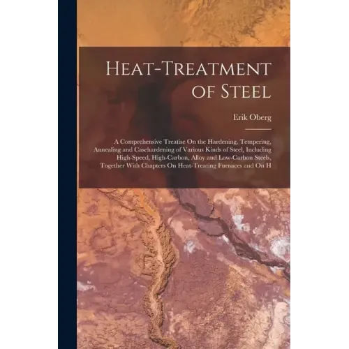 Heat-Treatment of Steel: A Comprehensive Treatise On the Hardening, Tempering, Annealing and Casehardening of Various Kinds of Steel, Including