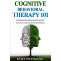 Cognitive Behavioral Therapy 101: Mind Exercises and Techniques: Simple Ways to Retrain Your Brain to Overcome Anxiety, Phobias, and Depression
