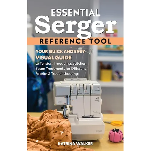 Essential Serger Reference Tool: Your Quick and Easy Visual Guide to Tension, Threading, Stitches, Seam Treatments for Different Fabrics & Troubleshoo