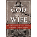 When God Had a Wife: The Fall and Rise of the Sacred Feminine in the Judeo-Christian Tradition