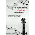 Beginner's Guitar Workout: Five Minute of Your Day, Ten Times of Your Skill