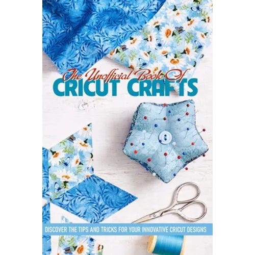 The Unofficial Book Of Cricut Crafts Discover The Tips And Tricks For Your Innovative Cricut Designs: Cricut Tips