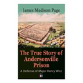 The True Story of Andersonville Prison: A Defense of Major Henry Wirz: The Prisoners and Their Keepers, Daily Life at Prison, Execution of the Raiders