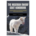 The Nigerian Dwarf Goat Handbook: The Complete Beginners Guide for Farming and Raising Nigerian Dwarf Goat, Including History, Housing, Supplies, Feed