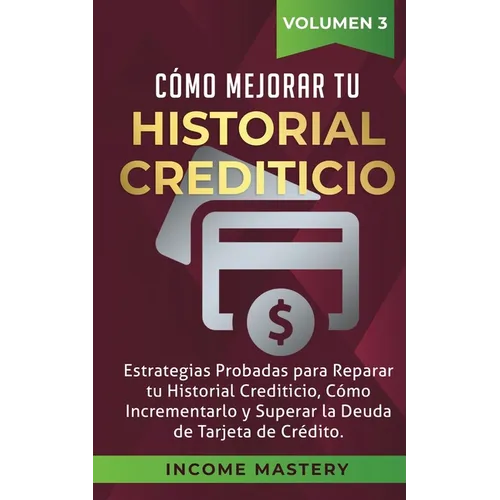 Cómo Mejorar Tu Historial Crediticio: Estrategias Probadas Para Reparar Tu Historial Crediticio, Cómo Incrementarlo y Superar La Deuda de Tarjeta de C