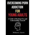 Overcoming Porn Addiction for Young Adults: A Guide to Breaking Free and Understanding Yourself