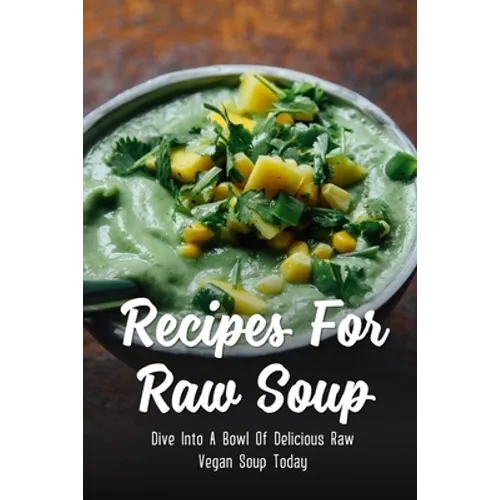 Recipes For Raw Soup: Dive Into A Bowl Of Delicious Raw Vegan Soup Today: Raw Soup Recipes Vitamix