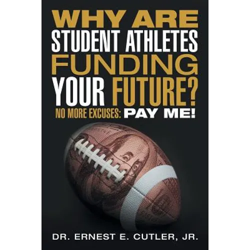 Why Are Student Athletes Funding Your Future?: No More Excuses: Pay Me!