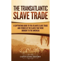 The Transatlantic Slave Trade: A Captivating Guide to the Atlantic Slave Trade and Stories of the Slaves That Were Brought to the Americas