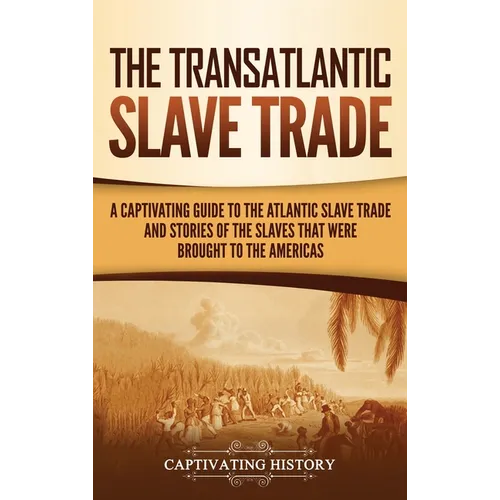 The Transatlantic Slave Trade: A Captivating Guide to the Atlantic Slave Trade and Stories of the Slaves That Were Brought to the Americas