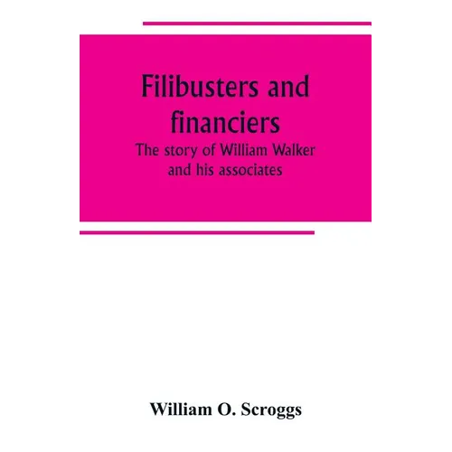 Filibusters and financiers; the story of William Walker and his associates
