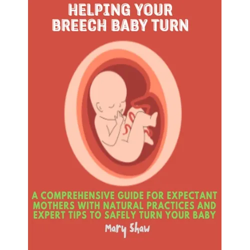 Helping Your Breech Baby Turn: A Comprehensive Guide for Expectant Mothers with Natural Practices and Expert Tips to Safely Turn Your Baby