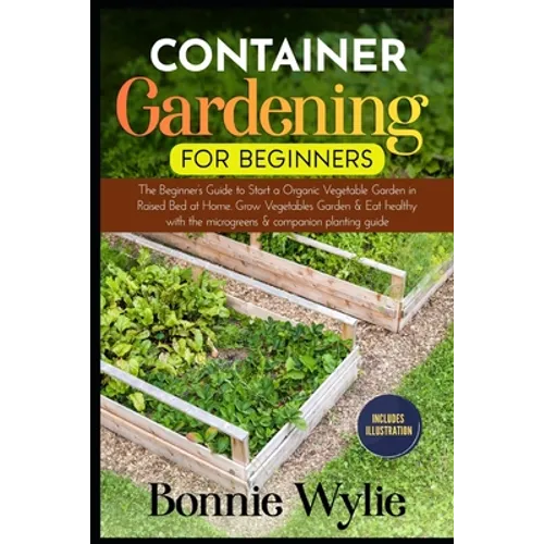 Container Gardening for Beginners: The Beginner's Guide to Start a Thriving Organic Vegetable Garden in a Raised Bed. Grow Vegetables Garden and Eat h