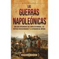 Las Guerras Napoleónicas: Una guía apasionante del conflicto mundial, las tácticas revolucionarias y la expansión del Imperio