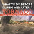 What To Do Before, During and After a Tornado - Weather Book for Kids Children's Weather Books
