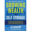 The Investors Guide to Growing Wealth in Self Storage: The Step-By-Step Playbook for Turning a Real Estate Asset Into a Thriving Self Storage Business