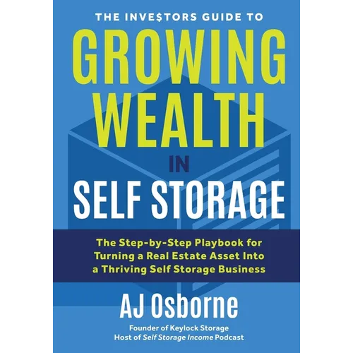 The Investors Guide to Growing Wealth in Self Storage: The Step-By-Step Playbook for Turning a Real Estate Asset Into a Thriving Self Storage Business
