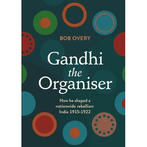 Gandhi the Organiser. How he shaped a nationwide rebellion: India 1915-1922