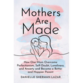Mothers Are Made: How One Mom Overcame Perfectionism, Self-Doubt, Loneliness, and Anxiety and Became a Better and Happier Parent