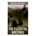 The Essential Writings of James Willard Schultz: In the Great Apache Forest, With the Indians in the Rockies, Rising Wolf the White Blackfoot...