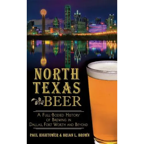 North Texas Beer: A Full-Bodied History of Brewing in Dallas, Fort Worth and Beyond