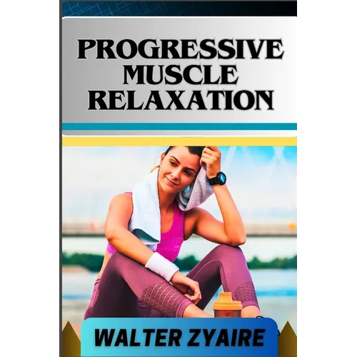 Progressive Muscle Relaxation: A Complete Guide For Cultivate Mindfulness And Awareness for Healing From Tension To Tranquility