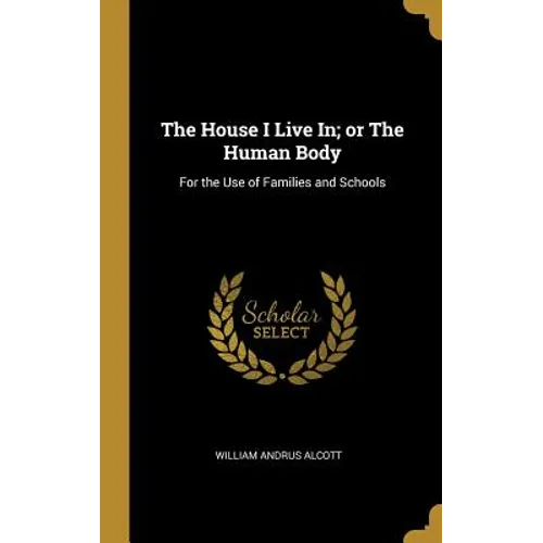 The House I Live In; or The Human Body: For the Use of Families and Schools