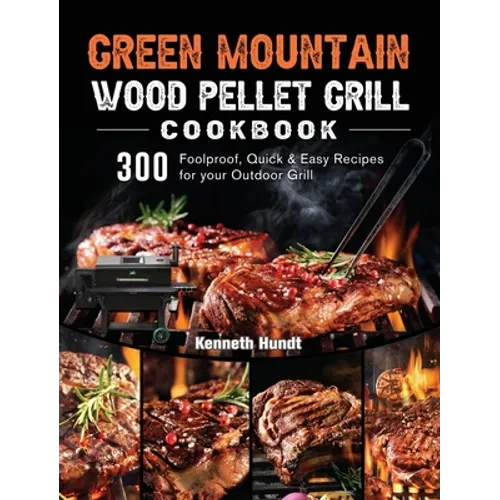 Green Mountain Wood Pellet Grill Cookbook: 300 Foolproof, Quick & Easy Recipes for your Outdoor Grill
