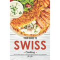 Your Guide to Swiss Cooking: Discover Many Delicious and Mouth-Watering Recipes from Switzerland!
