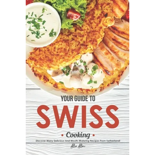 Your Guide to Swiss Cooking: Discover Many Delicious and Mouth-Watering Recipes from Switzerland!