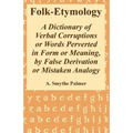 Folk-Etymology: A Dictionary of Verbal Corruptions or Words Perverted in Form or Meaning, by False Derivation or Mistaken Analogy