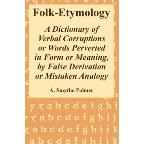Folk-Etymology: A Dictionary of Verbal Corruptions or Words Perverted in Form or Meaning, by False Derivation or Mistaken Analogy