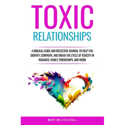 Toxic Relationships: A Biblical Guide and Reflective Journal to Help You Identify, Confront, and Break the Cycle of Toxicity in Romance, Family, Frien