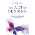 The Art of Sensing: A Guide for Staying True to Your Soul's Journey Through Challenging Times