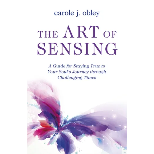 The Art of Sensing: A Guide for Staying True to Your Soul's Journey Through Challenging Times
