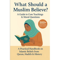 What Should a Muslim Believe? A Field Guide to Core Teachings & Moral Questions: A Practical Handbook on Islamic Beliefs from Quran, Hadith & History