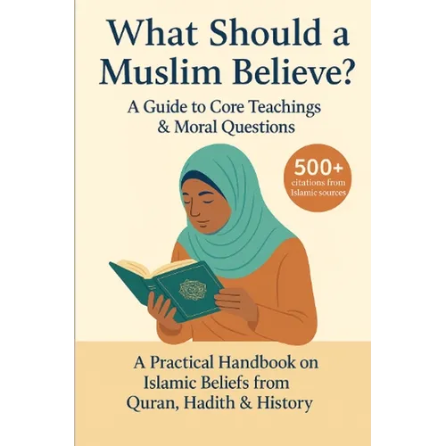 What Should a Muslim Believe? A Field Guide to Core Teachings & Moral Questions: A Practical Handbook on Islamic Beliefs from Quran, Hadith & History