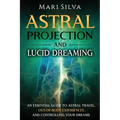 Astral Projection and Lucid Dreaming: An Essential Guide to Astral Travel, Out-Of-Body Experiences and Controlling Your Dreams
