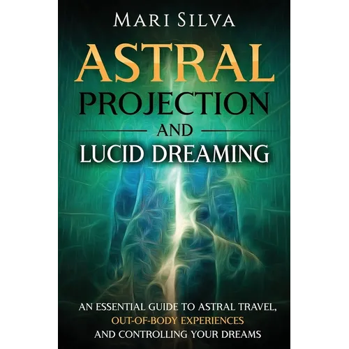Astral Projection and Lucid Dreaming: An Essential Guide to Astral Travel, Out-Of-Body Experiences and Controlling Your Dreams