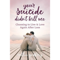Your Suicide Didn't Kill Me: Choosing to Live and Love Again After Loss